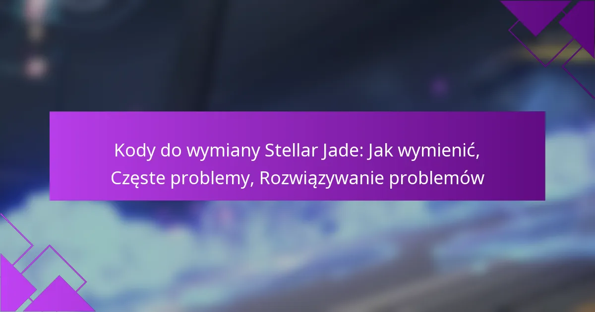 Kody do wymiany Stellar Jade: Jak wymienić, Częste problemy, Rozwiązywanie problemów