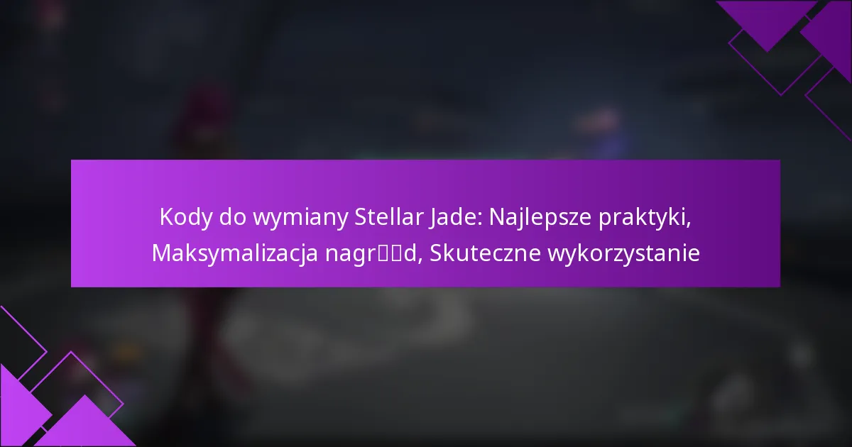 Kody do wymiany Stellar Jade: Najlepsze praktyki, Maksymalizacja nagród, Skuteczne wykorzystanie