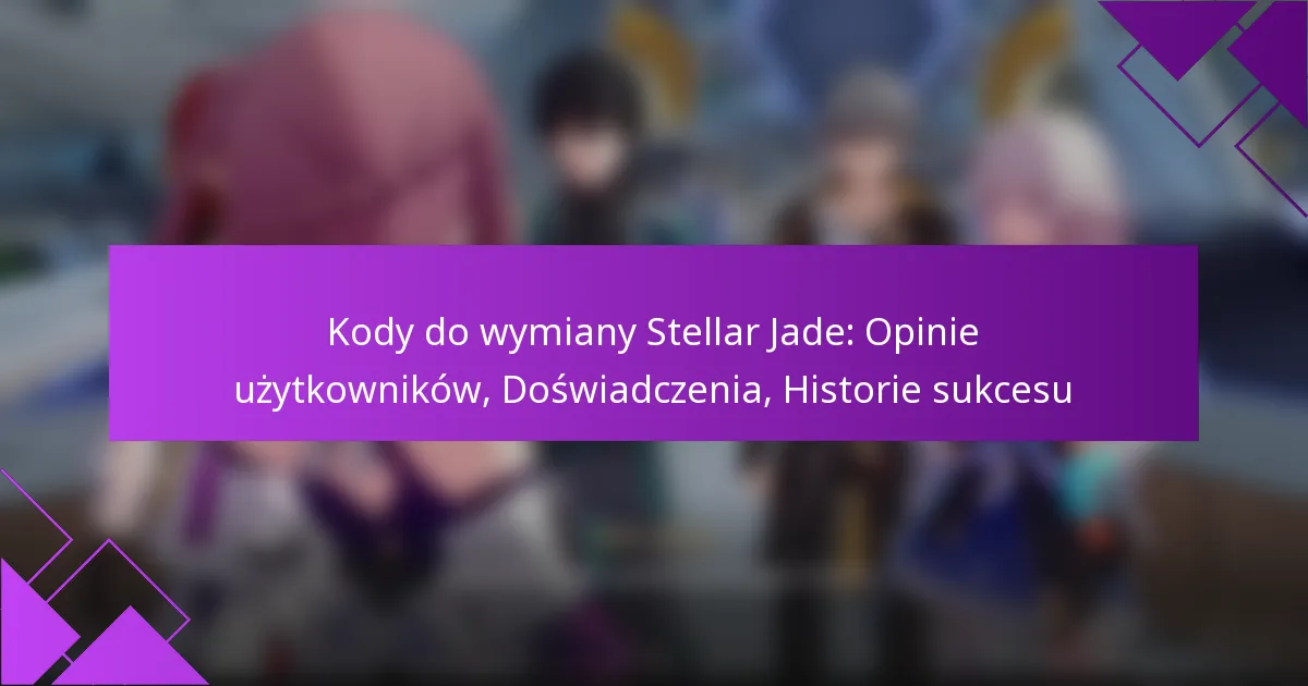 Kody do wymiany Stellar Jade: Opinie użytkowników, Doświadczenia, Historie sukcesu