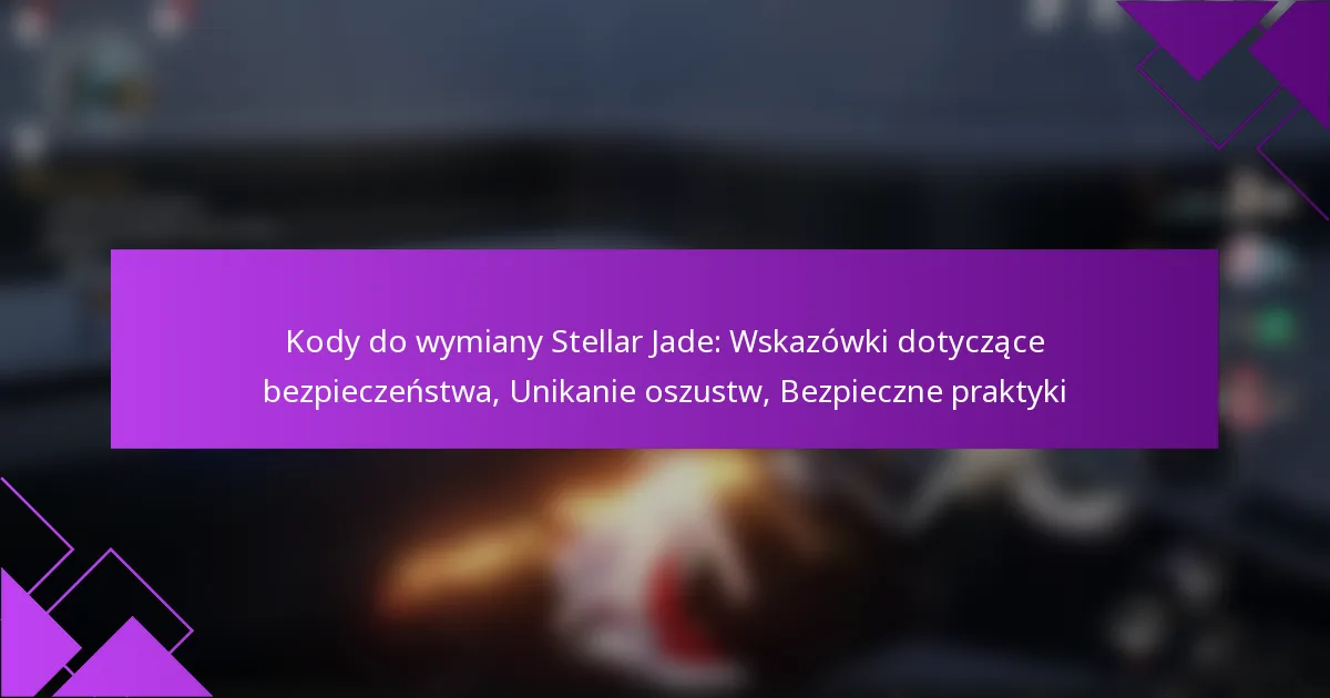 Kody do wymiany Stellar Jade: Wskazówki dotyczące bezpieczeństwa, Unikanie oszustw, Bezpieczne praktyki