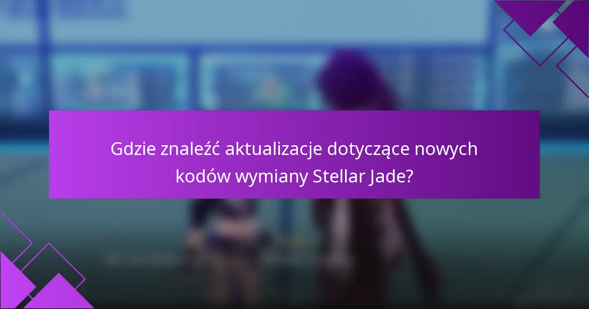 Gdzie znaleźć aktualizacje dotyczące nowych kodów wymiany Stellar Jade?