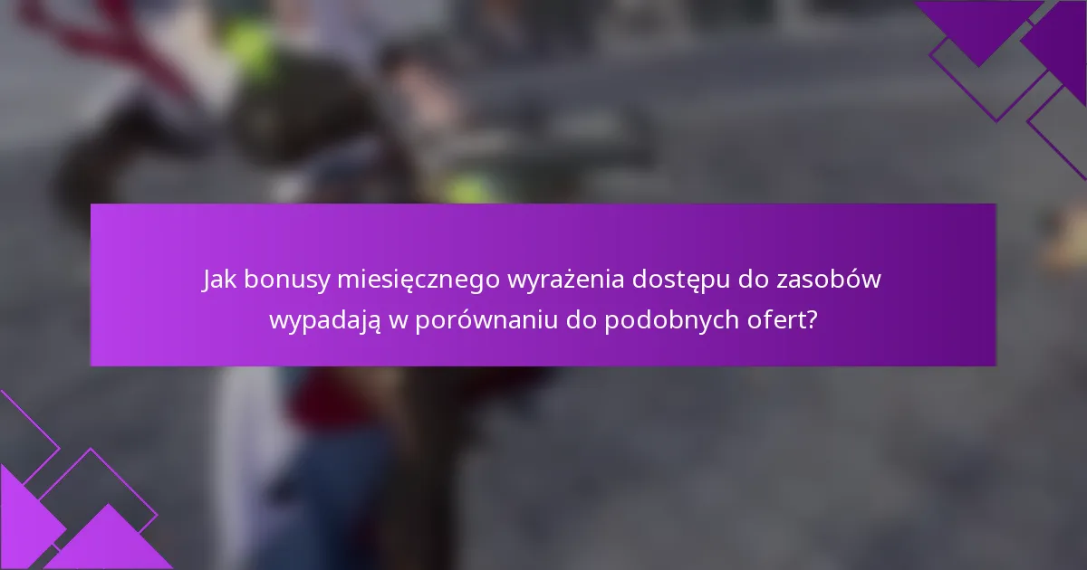 Jak bonusy miesięcznego wyrażenia dostępu do zasobów wypadają w porównaniu do podobnych ofert?