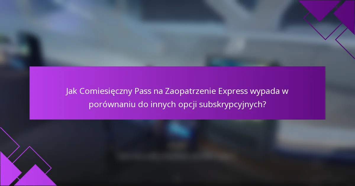 Jak Comiesięczny Pass na Zaopatrzenie Express wypada w porównaniu do innych opcji subskrypcyjnych?