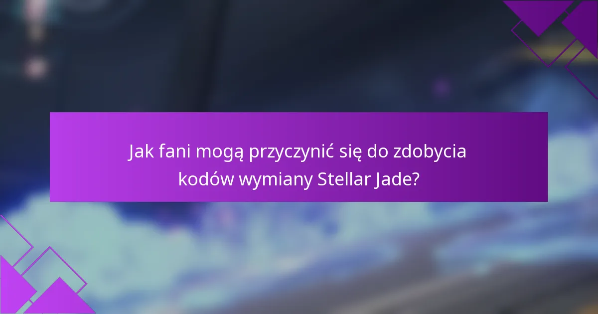 Jak fani mogą przyczynić się do zdobycia kodów wymiany Stellar Jade?