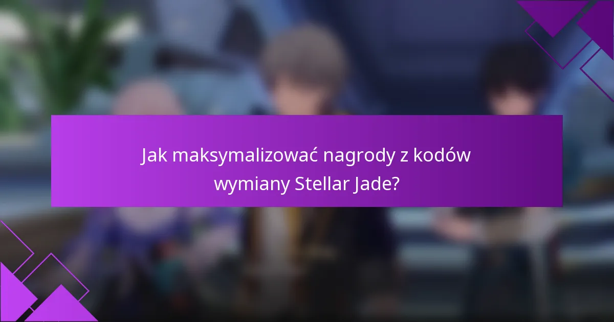 Jak maksymalizować nagrody z kodów wymiany Stellar Jade?