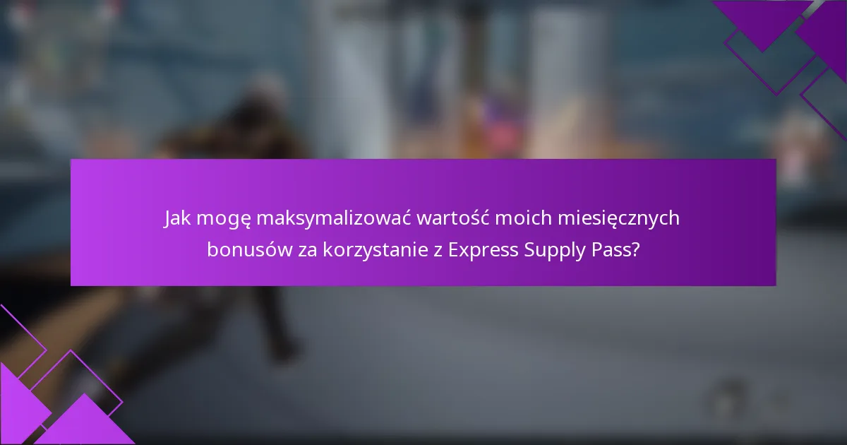 Jak mogę maksymalizować wartość moich miesięcznych bonusów za korzystanie z Express Supply Pass?