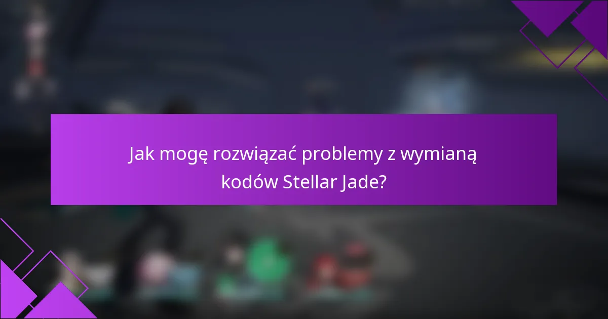 Jak mogę rozwiązać problemy z wymianą kodów Stellar Jade?