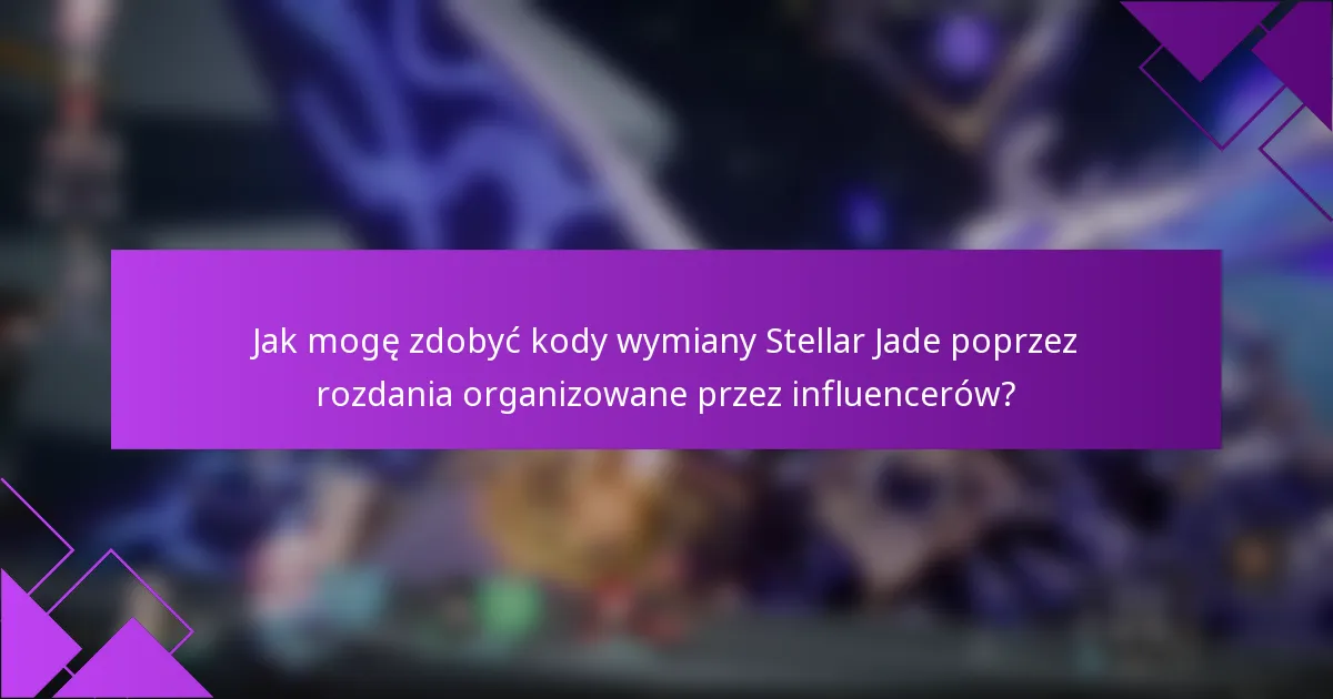 Jak mogę zdobyć kody wymiany Stellar Jade poprzez rozdania organizowane przez influencerów?