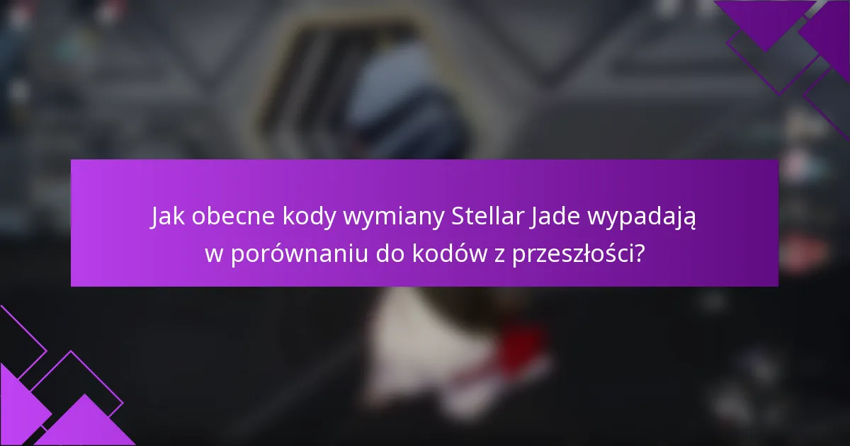 Jak obecne kody wymiany Stellar Jade wypadają w porównaniu do kodów z przeszłości?
