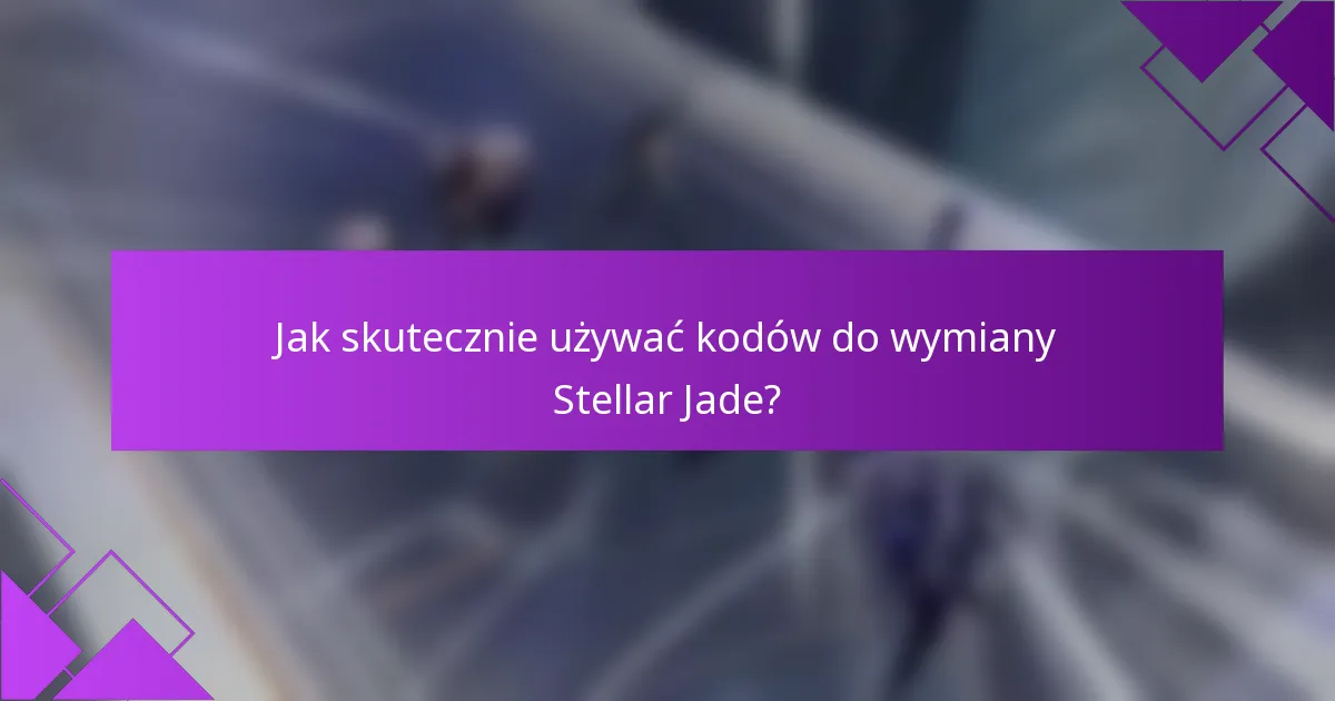 Jak skutecznie używać kodów do wymiany Stellar Jade?