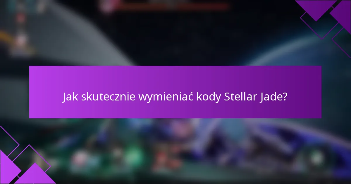 Jak skutecznie wymieniać kody Stellar Jade?