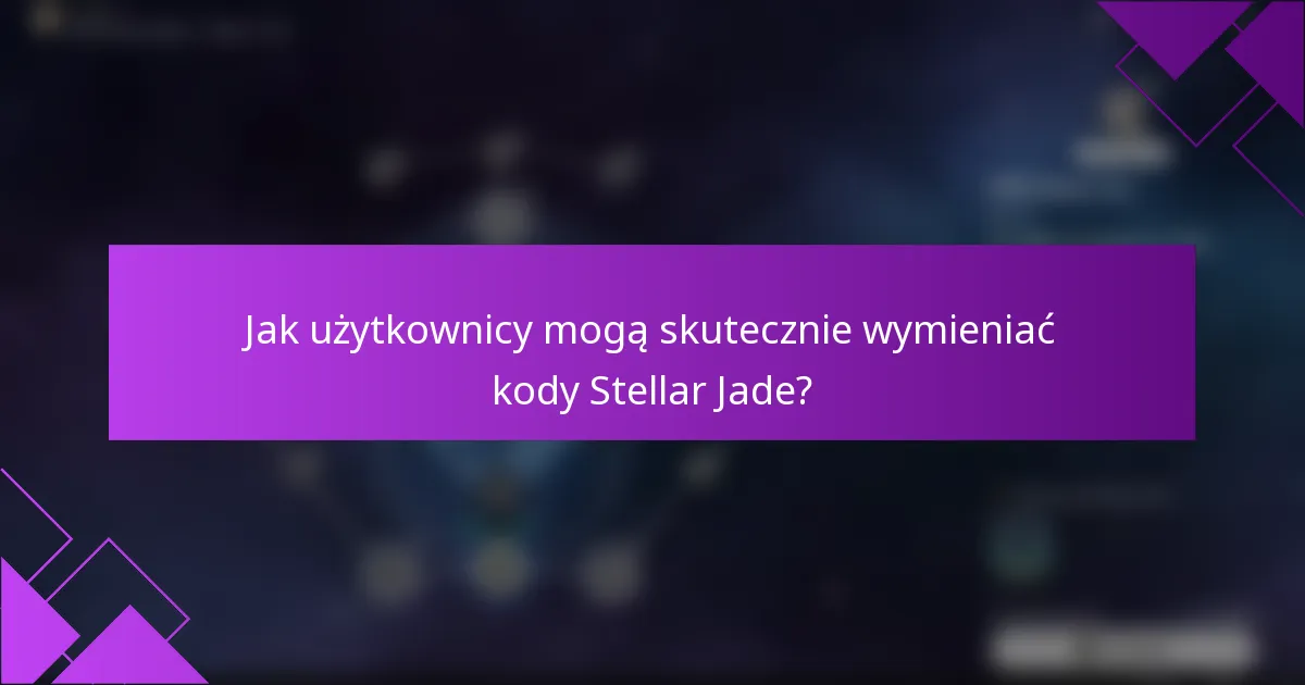 Jak użytkownicy mogą skutecznie wymieniać kody Stellar Jade?
