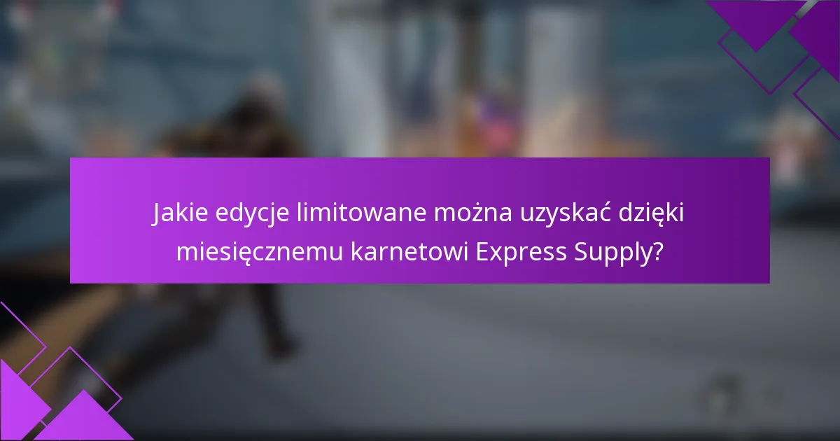 Jakie edycje limitowane można uzyskać dzięki miesięcznemu karnetowi Express Supply?