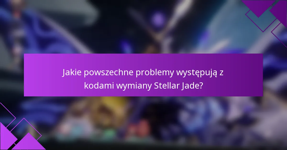 Jakie powszechne problemy występują z kodami wymiany Stellar Jade?