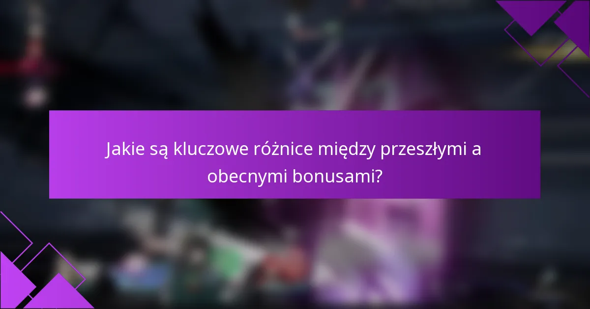 Jakie są kluczowe różnice między przeszłymi a obecnymi bonusami?