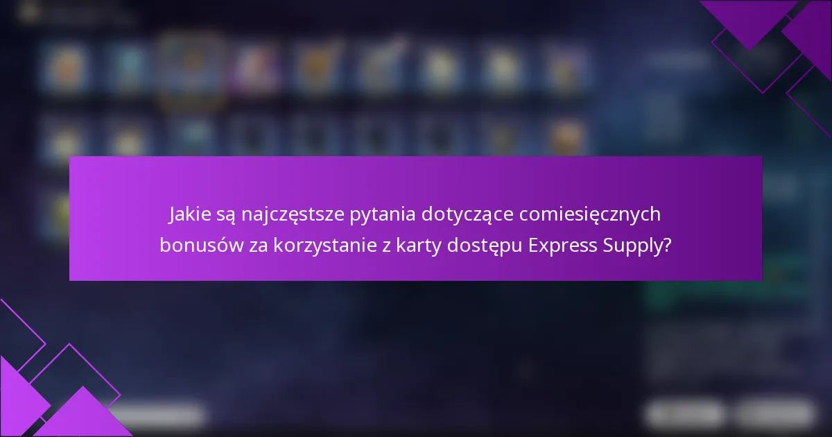 Jakie są najczęstsze pytania dotyczące comiesięcznych bonusów za korzystanie z karty dostępu Express Supply?