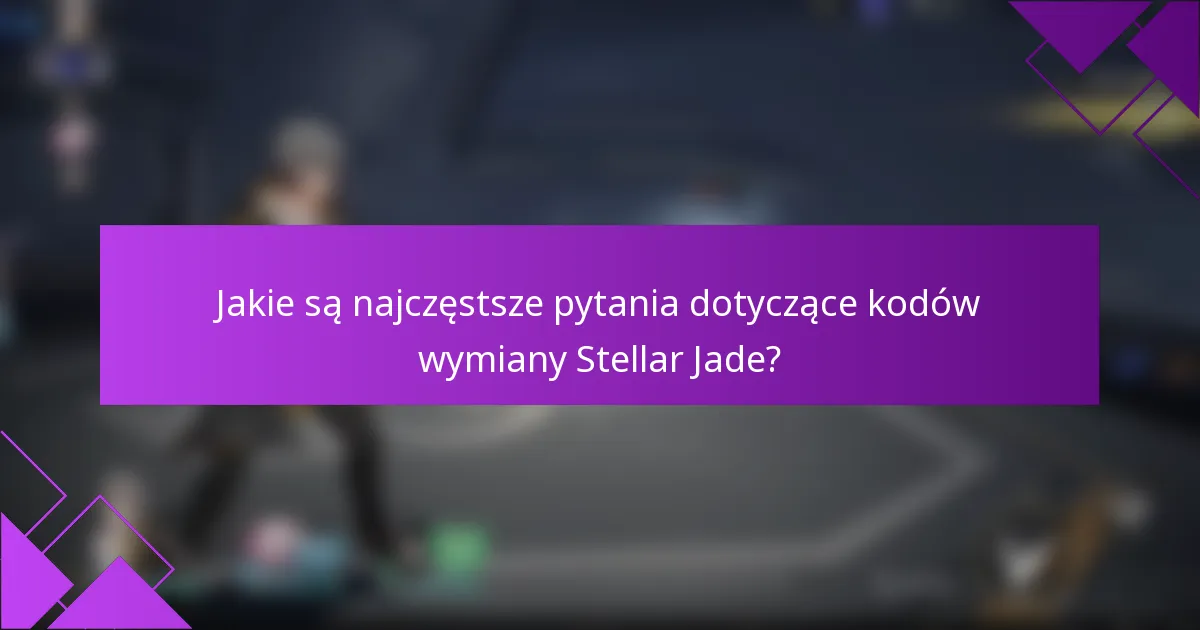 Jakie są najczęstsze pytania dotyczące kodów wymiany Stellar Jade?