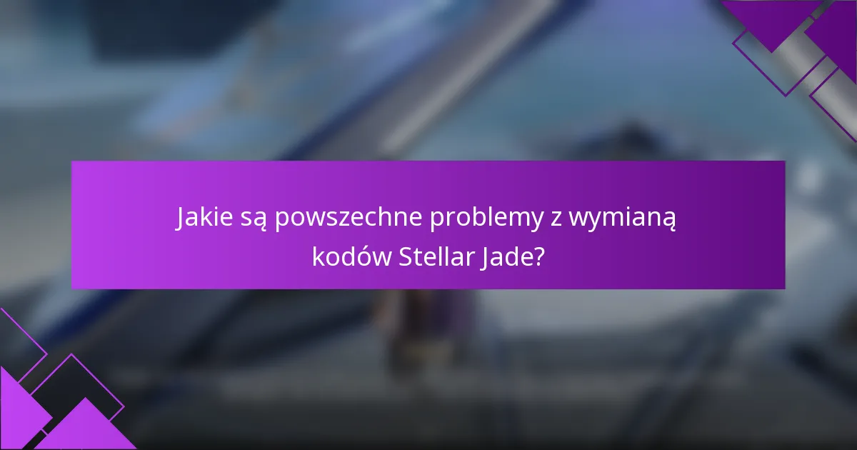 Jakie są powszechne problemy z wymianą kodów Stellar Jade?