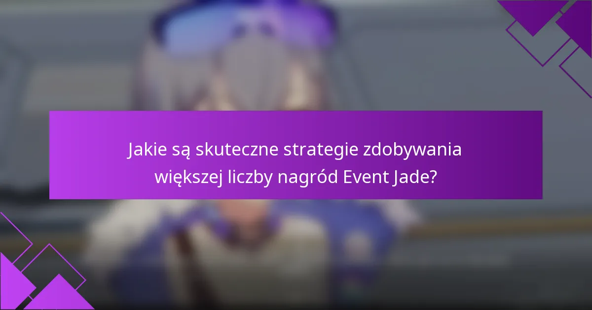 Jakie są skuteczne strategie zdobywania większej liczby nagród Event Jade?
