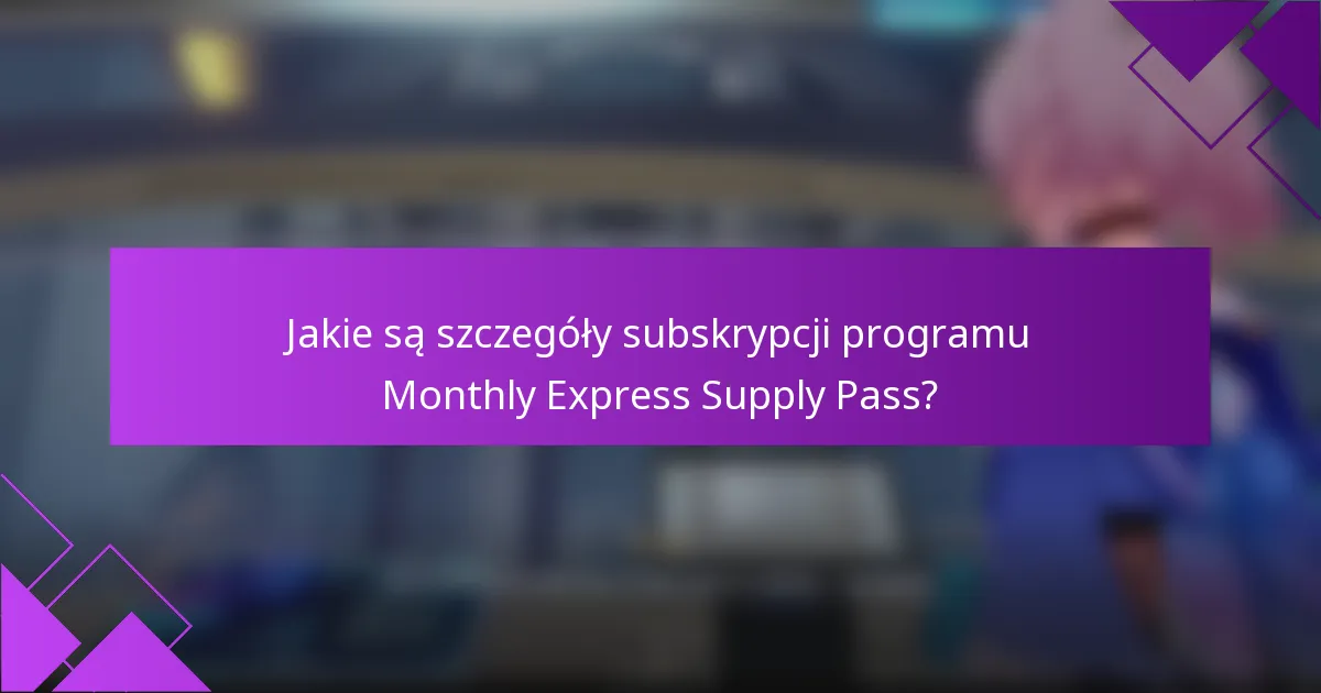 Jakie są szczegóły subskrypcji programu Monthly Express Supply Pass?