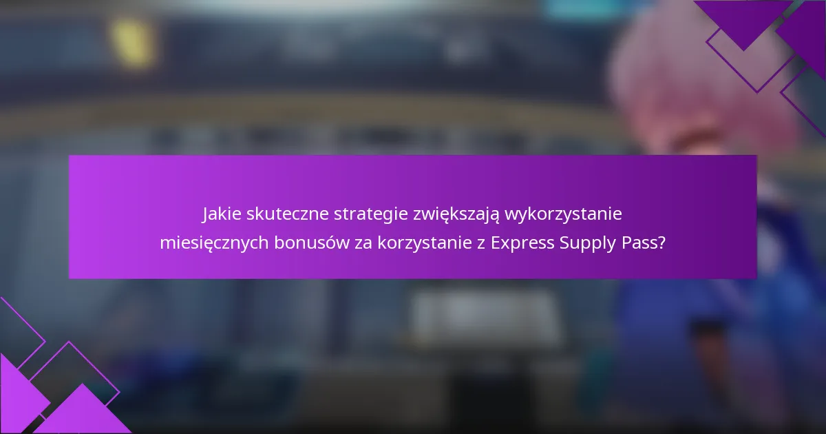 Jakie skuteczne strategie zwiększają wykorzystanie miesięcznych bonusów za korzystanie z Express Supply Pass?