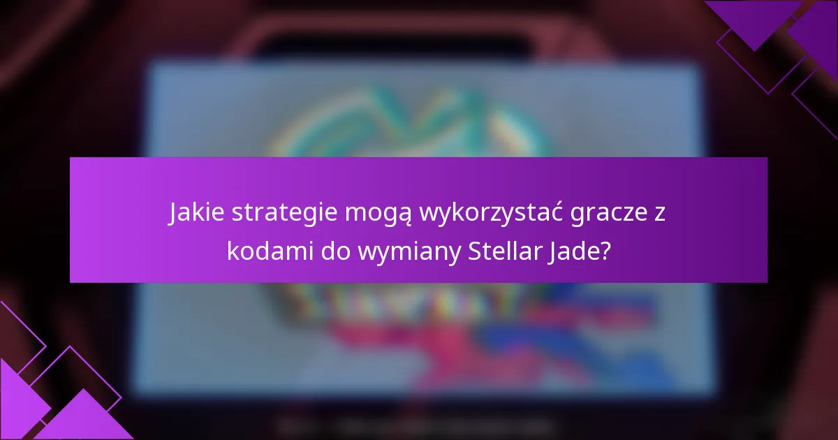 Jakie strategie mogą wykorzystać gracze z kodami do wymiany Stellar Jade?