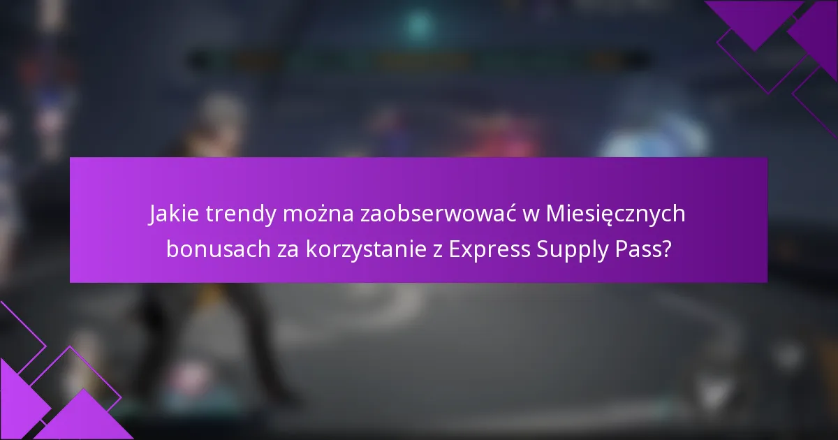 Jakie trendy można zaobserwować w Miesięcznych bonusach za korzystanie z Express Supply Pass?