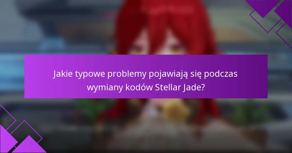 Jakie typowe problemy pojawiają się podczas wymiany kodów Stellar Jade?