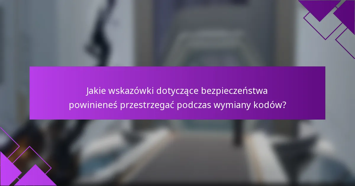 Jakie wskazówki dotyczące bezpieczeństwa powinieneś przestrzegać podczas wymiany kodów?