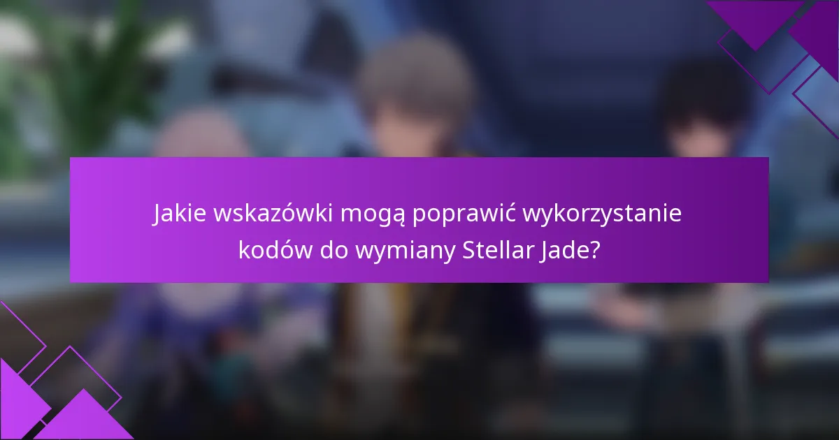 Jakie wskazówki mogą poprawić wykorzystanie kodów do wymiany Stellar Jade?